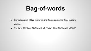 Bag-of-words
● Concatenated BOW features and floats comprise final feature
vector.
● Replace FTE field NaNs with -1, Total filed NaNs with -20000
 
