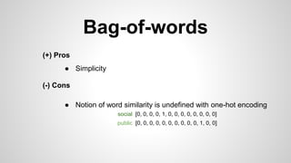 Bag-of-words
(+) Pros
(-) Cons
● Simplicity
● Notion of word similarity is undefined with one-hot encoding
social [0, 0, 0, 0, 1, 0, 0, 0, 0, 0, 0, 0, 0]
public [0, 0, 0, 0, 0, 0, 0, 0, 0, 0, 1, 0, 0]
 