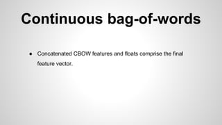 Continuous bag-of-words
● Concatenated CBOW features and floats comprise the final
feature vector.
 
