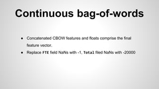 Continuous bag-of-words
● Concatenated CBOW features and floats comprise the final
feature vector.
● Replace FTE field NaNs with -1, Total filed NaNs with -20000
 