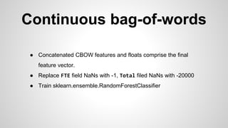 Continuous bag-of-words
● Concatenated CBOW features and floats comprise the final
feature vector.
● Replace FTE field NaNs with -1, Total filed NaNs with -20000
● Train sklearn.ensemble.RandomForestClassifier
 