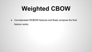 Weighted CBOW
● Concatenated WCBOW features and floats compose the final
feature vector.
 
