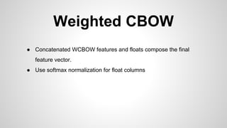 Weighted CBOW
● Concatenated WCBOW features and floats compose the final
feature vector.
● Use softmax normalization for float columns
 