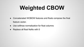 Weighted CBOW
● Concatenated WCBOW features and floats compose the final
feature vector.
● Use softmax normalization for float columns
● Replace all float NaNs with 0
 