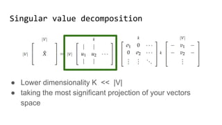 Singular value decomposition
● Lower dimensionality K << |V|
● taking the most significant projection of your vectors
space
 