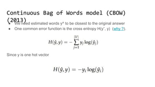 Continuous Bag of Words model (CBOW)(2013)
● We need estimated words y^ to be closest to the original answer
● One common error function is the cross entropy H(yˆ, y) (why ?).
Since y is one hot vector
 
