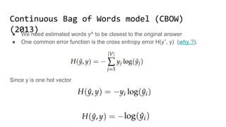 Continuous Bag of Words model (CBOW)(2013)
● We need estimated words y^ to be closest to the original answer
● One common error function is the cross entropy error H(yˆ, y) (why ?).
Since y is one hot vector
 