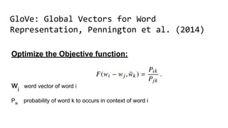 GloVe: Global Vectors for Word
Representation, Pennington et al. (2014)
Optimize the Objective function:
wi
word vector of word i
Pik
probability of word k to occurs in context of word i
 
