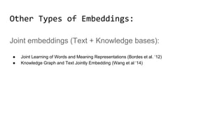 Joint embeddings (Text + Knowledge bases):
● Joint Learning of Words and Meaning Representations (Bordes et al. ‘12)
● Knowledge Graph and Text Jointly Embedding (Wang et al ‘14)
Other Types of Embeddings:
 