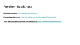 Further Readings:
Negative sampling: http://papers.nips.cc/paper/....
Energy based learning : http://yann.lecun.com/exdb/publis/pdf/lecun-06.pdf
Joint learning (learning tasks simultaneously): http://ronan.collobert.com/pub...
 