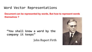 Word Vector Representations
Document can be represented by words, But how to represent words
themselves ?
“You shall know a word by the
company it keeps”
 