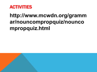ACTIVITIES 
http://www.mcwdn.org/gramm 
ar/nouncompropquiz/nounco 
mpropquiz.html 
 