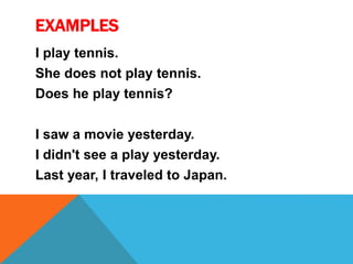 EXAMPLES 
I play tennis. 
She does not play tennis. 
Does he play tennis? 
I saw a movie yesterday. 
I didn't see a play yesterday. 
Last year, I traveled to Japan. 
 