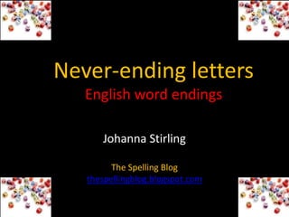 Never-ending letters
   English word endings

      Johanna Stirling

         The Spelling Blog
   thespellingblog.blogspot.com
 