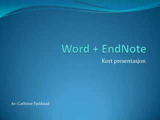 Word + EndNote Kort presentasjon Av: Cathrine Fjeldstad 