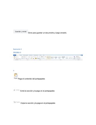Sirve para guardar un documento y luego enviarlo. 
Ilustración 4 
FIGURA 3 
5 
Pega el contenido del portapapeles 
Corta la sección y la pega en el portapapeles 
Copia la sección y la pega en el portapapeles 
 