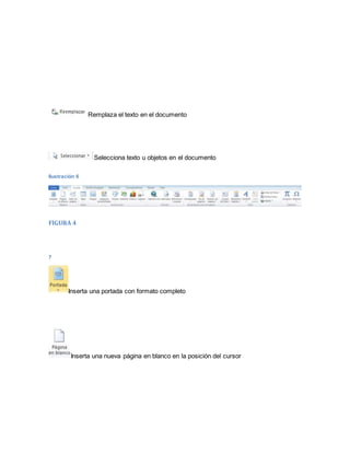 Remplaza el texto en el documento 
Selecciona texto u objetos en el documento 
Ilustración 6 
FIGURA 4 
7 
Inserta una portada con formato completo 
Inserta una nueva página en blanco en la posición del cursor 
 