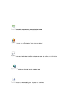 Inserta un elemento grafico de SmartArt 
Inserta un gráfico para ilustrar y comparar 
Inserta una imagen de los programas que no están minimizados 
Crea un vínculo a una página web 
Crea un marcador para asignar un nombre 
 