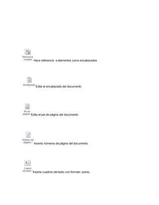 Hace referencia a elementos como encabezados 
Edita el encabezado del documento 
Edita el pie de página del documento 
Inserta números de página del documento 
Inserta cuadros del texto con formato previo 
 