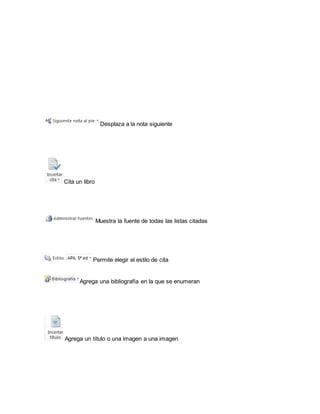 Desplaza a la nota siguiente 
Cita un libro 
Muestra la fuente de todas las listas citadas 
Permite elegir el estilo de cita 
Agrega una bibliografía en la que se enumeran 
Agrega un título o una imagen a una imagen 
 
