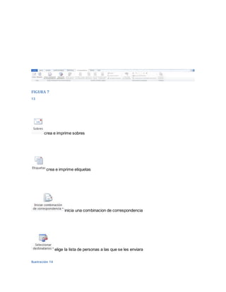 FIGURA 7 
13 
crea e imprime sobres 
crea e imprime etiquetas 
inicia una combinacion de correspondencia 
elige la lista de personas a las que se les enviara 
Ilustración 14 
 