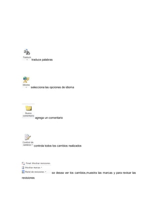 traduce palabras 
selecciona las opciones de idioma 
agrega un comentario 
controla todos los cambios realizados 
se desea ver los cambios,muestra las marcas y para revisar las 
revisiones 
 