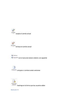 acepta el cambio actual 
rechaza el cambio actual 
ve la marca de revision anterior y la siguiente 
compara o combina varias versiones 
restringe en la forma que los usuarios editan 
Ilustración 16 
 