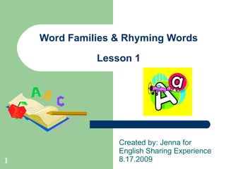 Word Families & Rhyming Words Lesson 1 Created by: Jenna for English Sharing Experience 8.17.2009 