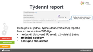 Infrastruktura
Webová řešení
Marketing
@smitka Lynt services s.r.o.
Týdenní report
Bude posílat jednou týdně (denně/měsíčně) report o
tom, co se ve všem WP děje:
• nejčastěji blokované IP, země, uživatelské jména
• změněné soubory
• dostupné aktualizace
Složky vyjmuté s hlídání změn,
typicky: cache, logy, zálohy
 