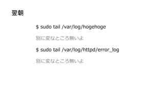 $ sudo tail /var/log/hogehoge 
別に変なところ無いよ 
$ sudo tail /var/log/httpd/error_log 
別に変なところ無いよ 翌朝  