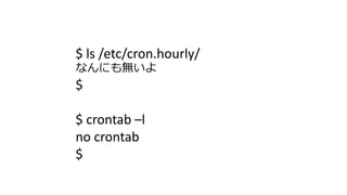 $ ls /etc/cron.hourly/ 
なんにも無いよ 
$ 
$ crontab –l 
no crontab 
$  