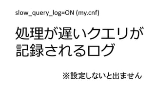 slow_query_log=ON (my.cnf) 処理が遅いクエリが 記録されるログ ※設定しないと出ません  