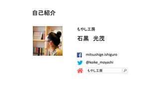 自己紹介 
もやし工房 
石黒光茂 
@koike_moyashi 
mitsushige.ishiguro 
もやし工房 
 