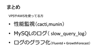 まとめ •性能監視（cacti,munin） •MySQLのログ（slow_query_log） •ログのグラフ化（Fluentd + GrowthForecast） VPSやAWSを使ってる方  