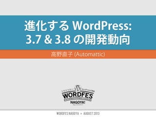 高野直子 (Automattic)
WORDFES Nagoya ✴ August 2013
進化する WordPress:
3.7 & 3.8 の開発動向
 