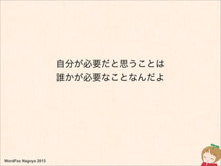 WordFes Nagoya 2013
自分が必要だと思うことは
誰かが必要なことなんだよ
 