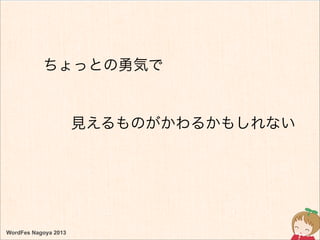 WordFes Nagoya 2013
ちょっとの勇気で
見えるものがかわるかもしれない
 