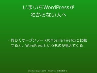 いまいちWordPressが
わからない人へ
• 同じくオープンソースのMozilla Firefoxと比較
すると、WordPressというものが見えてくる
WordFes Nagoya 2016 | WordPress の森に集おう！
 