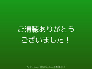 ご清聴ありがとう
ございました！
WordFes Nagoya 2016 | WordPress の森に集おう！
 