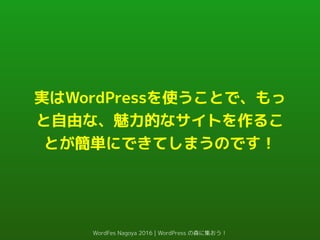 実はWordPressを使うことで、もっ
と自由な、魅力的なサイトを作るこ
とが簡単にできてしまうのです！
WordFes Nagoya 2016 | WordPress の森に集おう！
 