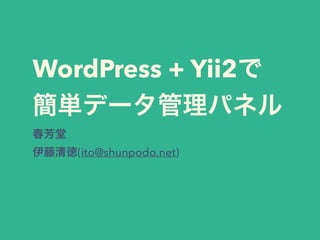 WordPress + Yii2で
簡単データ管理パネル
春芳堂
伊藤清徳(ito@shunpodo.net)
 