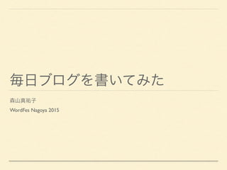 毎日ブログを書いてみた
森山真祐子
WordFes Nagoya 2015
 