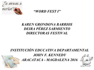 “WORD FEST I”
KAREN GRONDONA BARRIOS
DEIRA PÉREZ SARMIENTO
DIRECTORAS FESTIVAL
INSTITUCIÓN EDUCATIVA DEPARTAMENTAL
JOHN F. KENNEDY
ARACATACA - MAGDALENA 2016
 