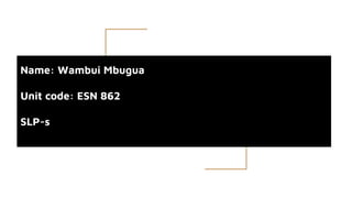 Name: Wambui Mbugua
Unit code: ESN 862
SLP-s
 