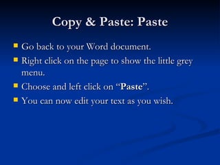 Copy & Paste: Paste Go back to your Word document. Right click on the page to show the little grey menu. Choose and left click on “ Paste ”. You can now edit your text as you wish. 