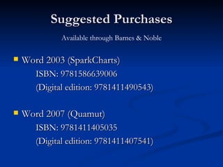 Suggested Purchases Word 2003 (SparkCharts) ISBN: 9781586639006 (Digital edition: 9781411490543) Word 2007 (Quamut) ISBN: 9781411405035 (Digital edition: 9781411407541) Available through Barnes & Noble 