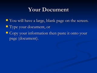 Your Document You will have a large, blank page on the screen. Type your document, or Copy your information then paste it onto your page (document). 