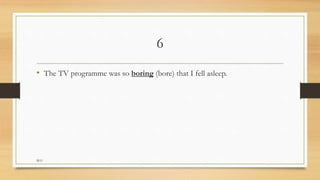 6
• The TV programme was so boring (bore) that I fell asleep.
M.O
 