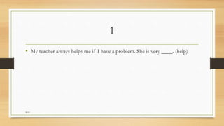 1
• My teacher always helps me if I have a problem. She is very ____. (help)
M.O
 