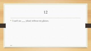 12
• I can’t see ___ (clear) without my glasses.
M.O
 